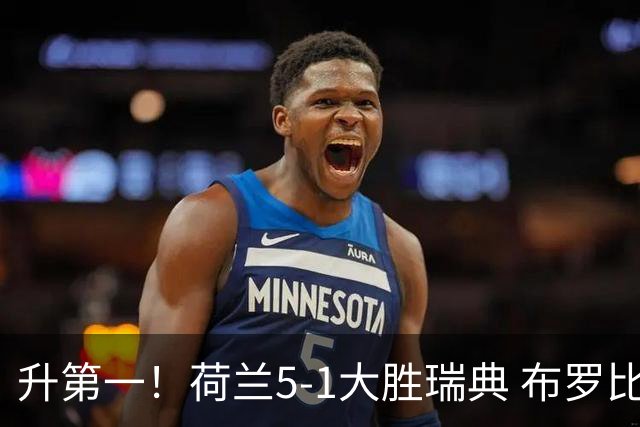 升第一！荷兰5-1大胜瑞典 布罗比双响加克波2射1传邓弗里斯2助