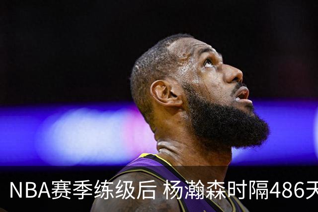 NBA赛季练级后 杨瀚森时隔486天再次为国出战 23日对阵荷兰男篮